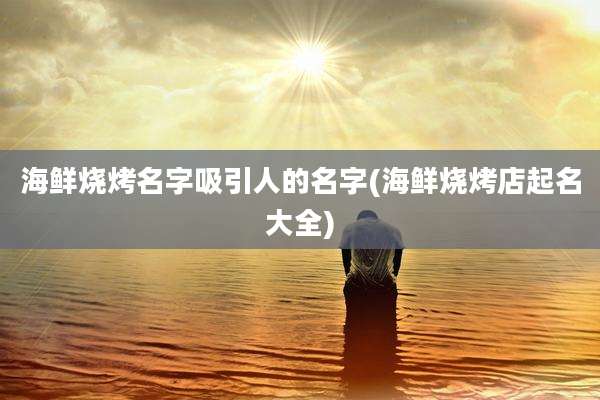 海鲜烧烤名字吸引人的名字(海鲜烧烤店起名大全)