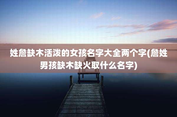 姓詹缺木活泼的女孩名字大全两个字(詹姓男孩缺木缺火取什么名字)