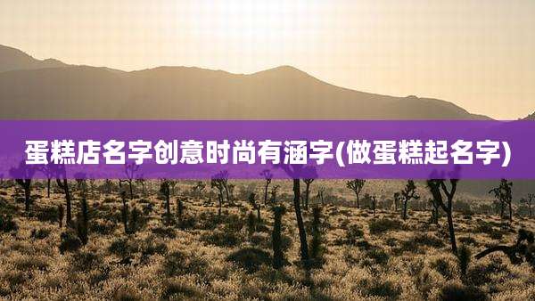 蛋糕店名字创意时尚有涵字(做蛋糕起名字)