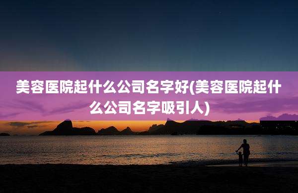 美容医院起什么公司名字好(美容医院起什么公司名字吸引人)