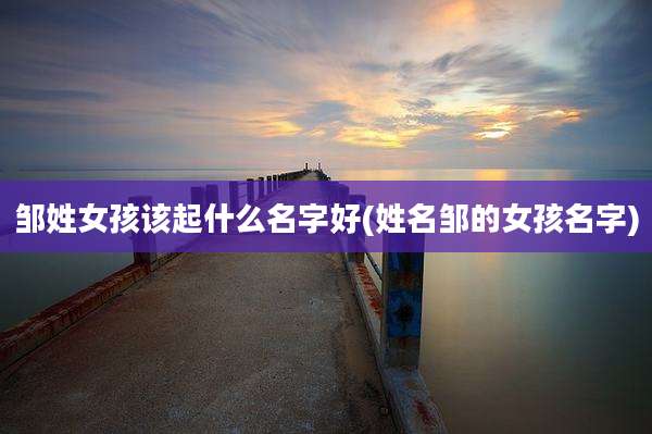 邹姓女孩该起什么名字好(姓名邹的女孩名字)