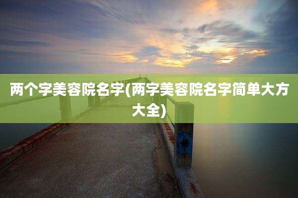 两个字美容院名字(两字美容院名字简单大方大全)