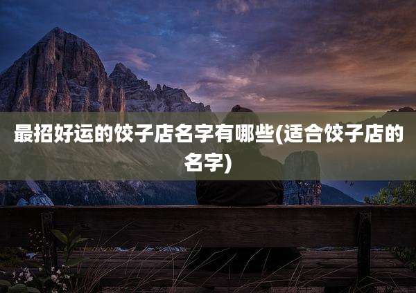 最招好运的饺子店名字有哪些(适合饺子店的名字)