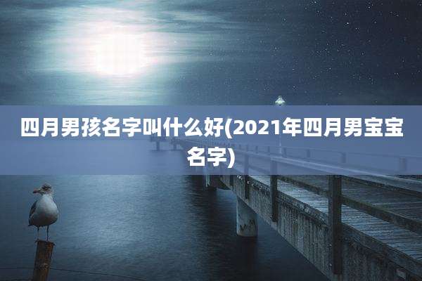 四月男孩名字叫什么好(2021年四月男宝宝名字)