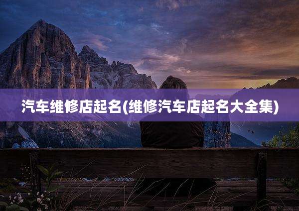 汽车维修店起名(维修汽车店起名大全集)