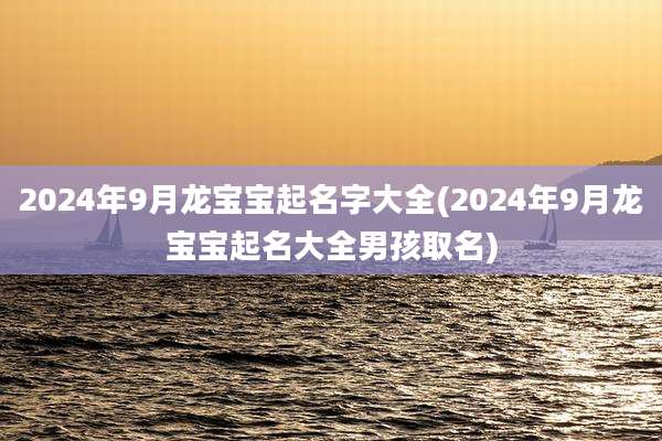 2024年9月龙宝宝起名字大全(2024年9月龙宝宝起名大全男孩取名)