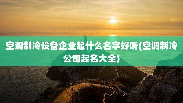 空调制冷设备企业起什么名字好听(空调制冷公司起名大全)