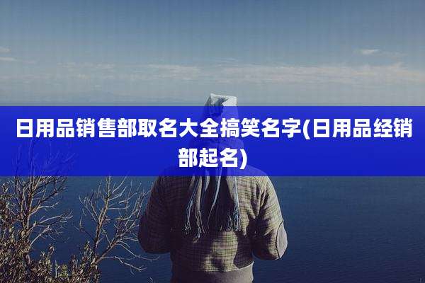 日用品销售部取名大全搞笑名字(日用品经销部起名)