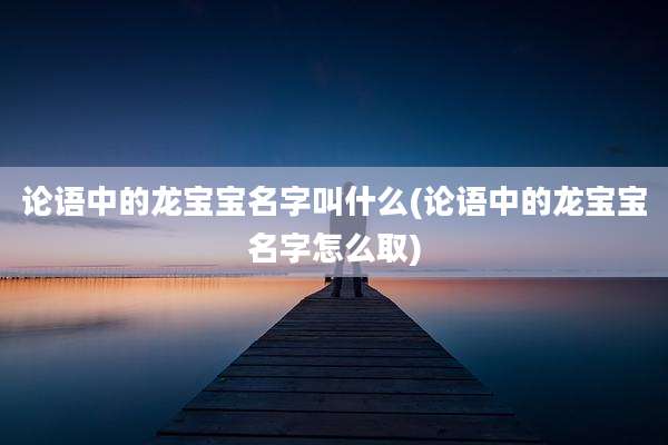 论语中的龙宝宝名字叫什么(论语中的龙宝宝名字怎么取)