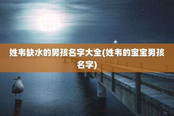姓韦缺水的男孩名字大全(姓韦的宝宝男孩名字)