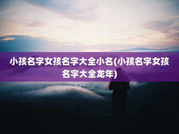 小孩名字女孩名字大全小名(小孩名字女孩名字大全龙年)