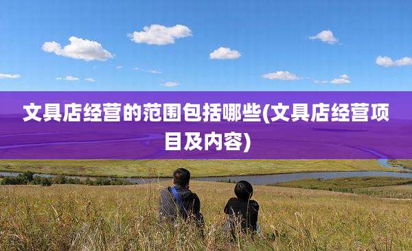 文具店经营的范围包括哪些(文具店经营项目及内容)
