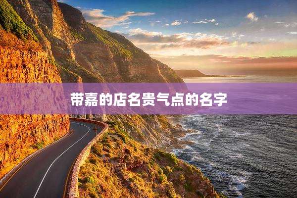 带嘉的店名贵气点的名字