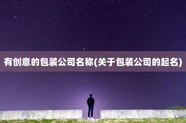有创意的包装公司名称(关于包装公司的起名)