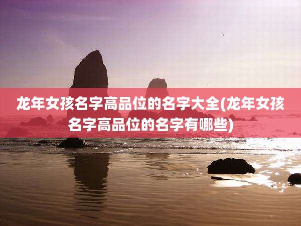 龙年女孩名字高品位的名字大全(龙年女孩名字高品位的名字有哪些)