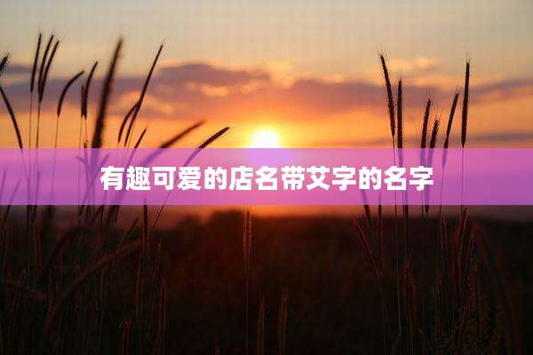 有趣可爱的店名带艾字的名字