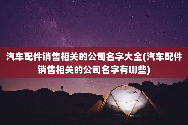 汽车配件销售相关的公司名字大全(汽车配件销售相关的公司名字有哪些)