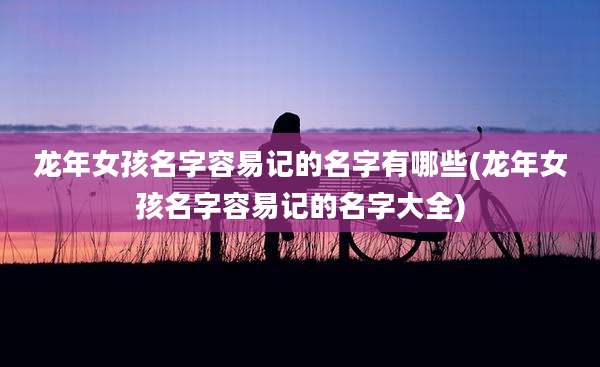 龙年女孩名字容易记的名字有哪些(龙年女孩名字容易记的名字大全)