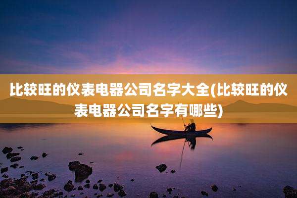 比较旺的仪表电器公司名字大全(比较旺的仪表电器公司名字有哪些)