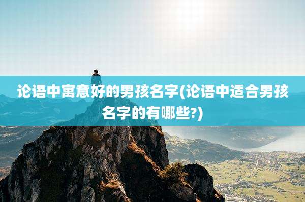 论语中寓意好的男孩名字(论语中适合男孩名字的有哪些?)