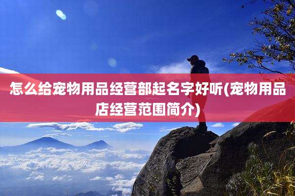 怎么给宠物用品经营部起名字好听(宠物用品店经营范围简介)