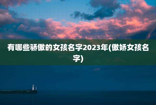 有哪些骄傲的女孩名字2023年(傲娇女孩名字)