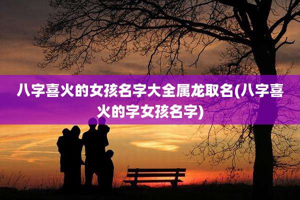 八字喜火的女孩名字大全属龙取名(八字喜火的字女孩名字)
