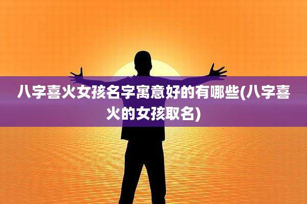 八字喜火女孩名字寓意好的有哪些(八字喜火的女孩取名)