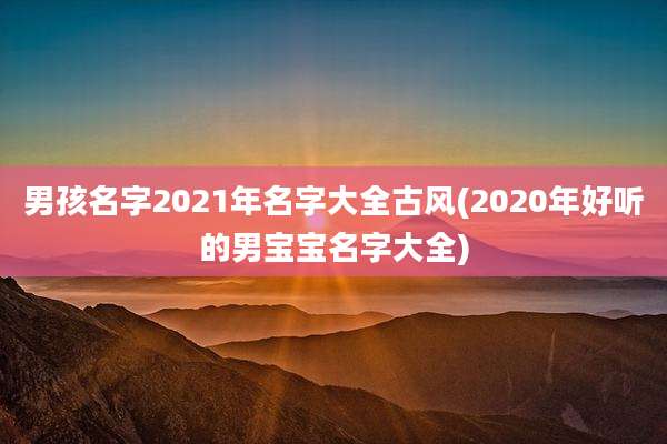 男孩名字2021年名字大全古风(2020年好听的男宝宝名字大全)