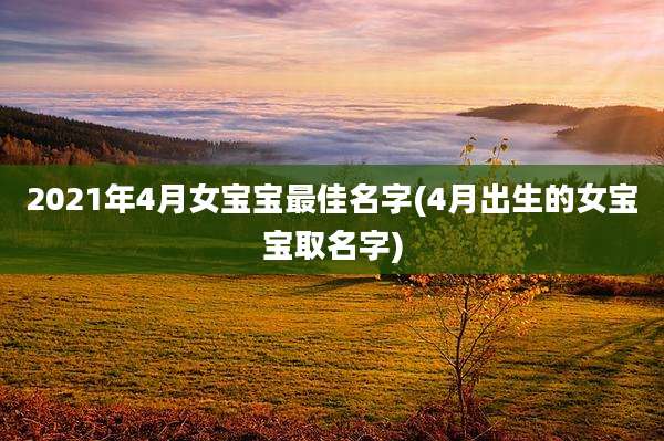 2021年4月女宝宝最佳名字(4月出生的女宝宝取名字)
