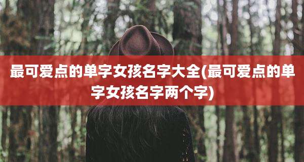 最可爱点的单字女孩名字大全(最可爱点的单字女孩名字两个字)