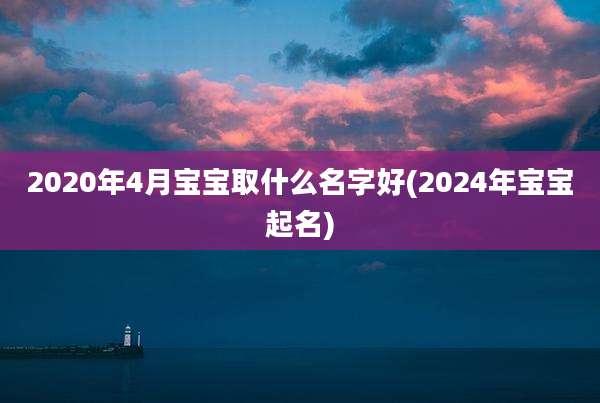 2020年4月宝宝取什么名字好(2024年宝宝起名)