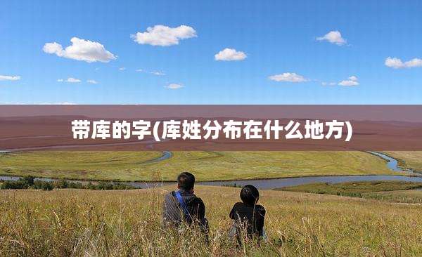 带库的字(库姓分布在什么地方)
