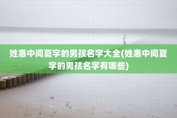 姓惠中间夏字的男孩名字大全(姓惠中间夏字的男孩名字有哪些)