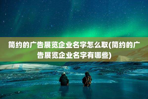 简约的广告展览企业名字怎么取(简约的广告展览企业名字有哪些)