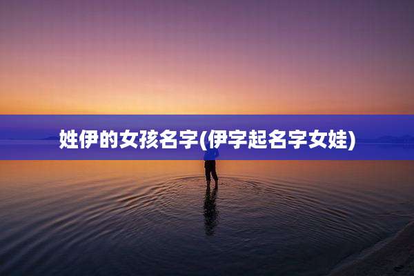 姓伊的女孩名字(伊字起名字女娃)