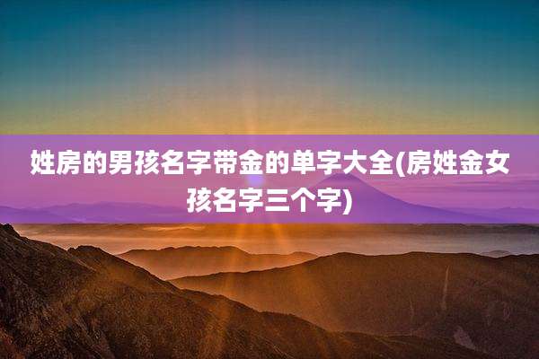 姓房的男孩名字带金的单字大全(房姓金女孩名字三个字)
