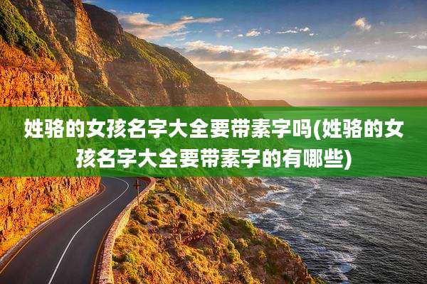 姓骆的女孩名字大全要带素字吗(姓骆的女孩名字大全要带素字的有哪些)