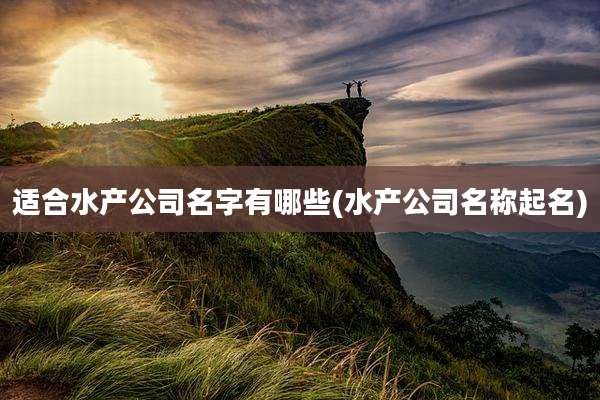 适合水产公司名字有哪些(水产公司名称起名)