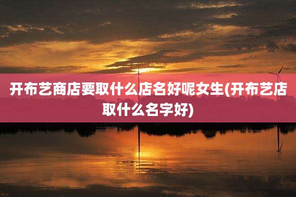 开布艺商店要取什么店名好呢女生(开布艺店取什么名字好)