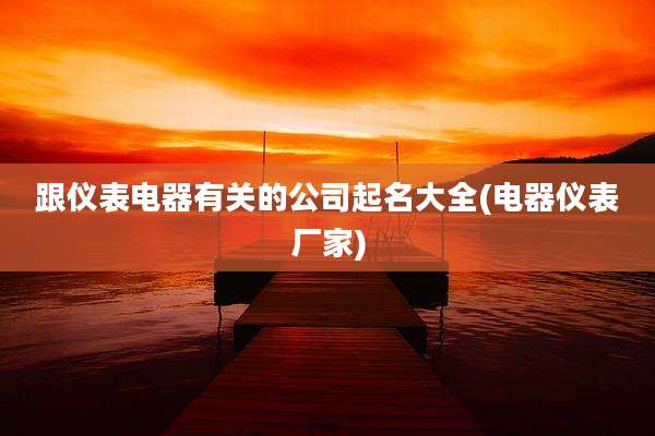 跟仪表电器有关的公司起名大全(电器仪表厂家)