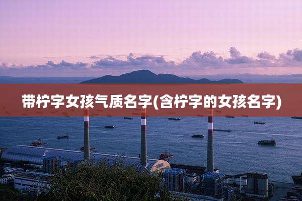 带柠字女孩气质名字(含柠字的女孩名字)