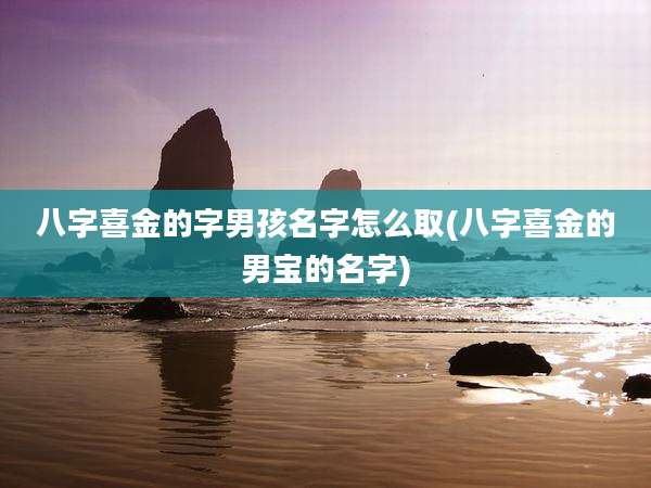 八字喜金的字男孩名字怎么取(八字喜金的男宝的名字)