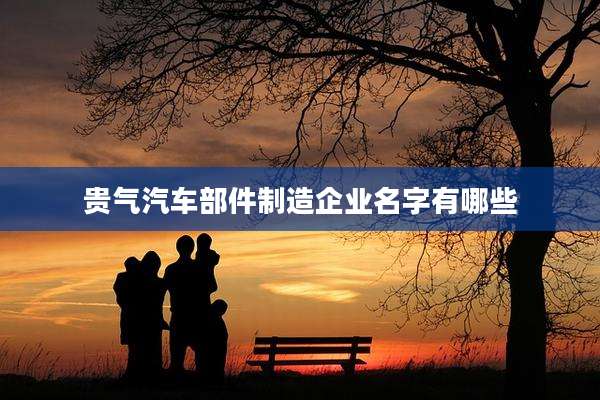 贵气汽车部件制造企业名字有哪些