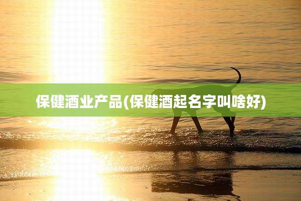 保健酒业产品(保健酒起名字叫啥好)