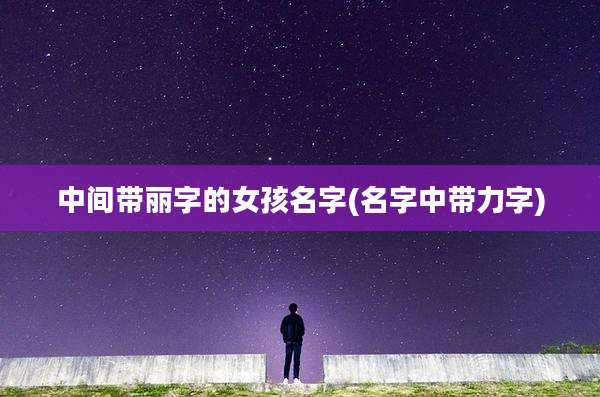 中间带丽字的女孩名字(名字中带力字)