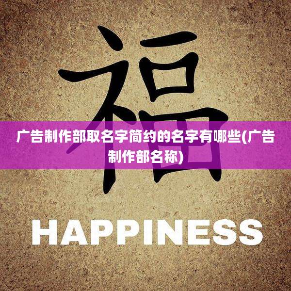 广告制作部取名字简约的名字有哪些(广告制作部名称)