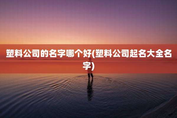 塑料公司的名字哪个好(塑料公司起名大全名字)