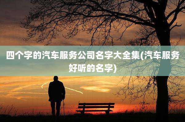 四个字的汽车服务公司名字大全集(汽车服务好听的名字)