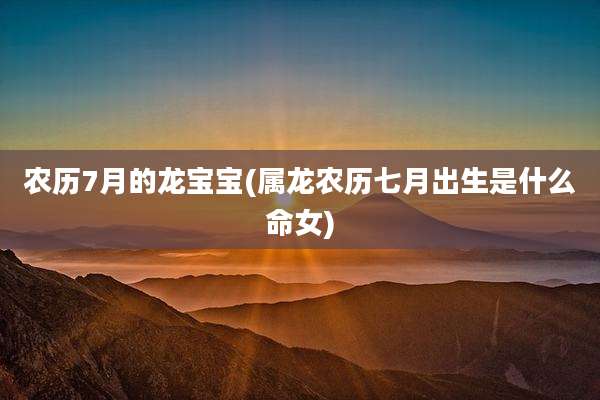 农历7月的龙宝宝(属龙农历七月出生是什么命女)